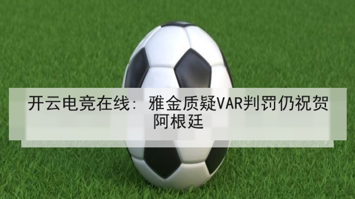 开云电竞在线: 雅金质疑VAR判罚仍祝贺阿根廷
