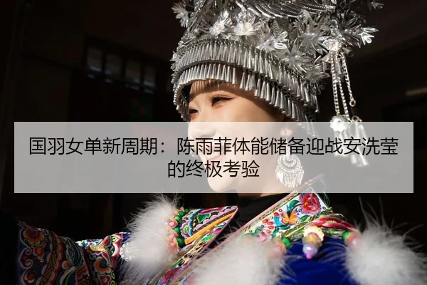 国羽女单新周期：陈雨菲体能储备迎战安洗莹的终极考验
