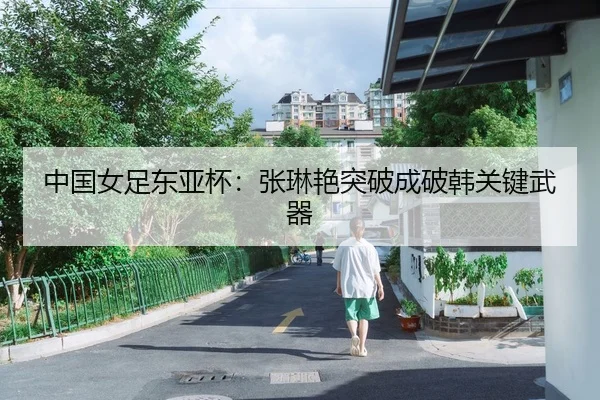 中国女足东亚杯：张琳艳突破成破韩关键武器