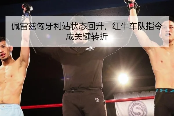 佩雷兹匈牙利站状态回升，红牛车队指令成关键转折
