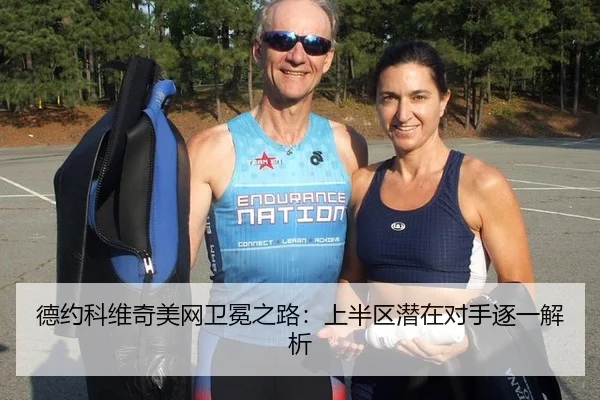 德约科维奇美网卫冕之路：上半区潜在对手逐一解析