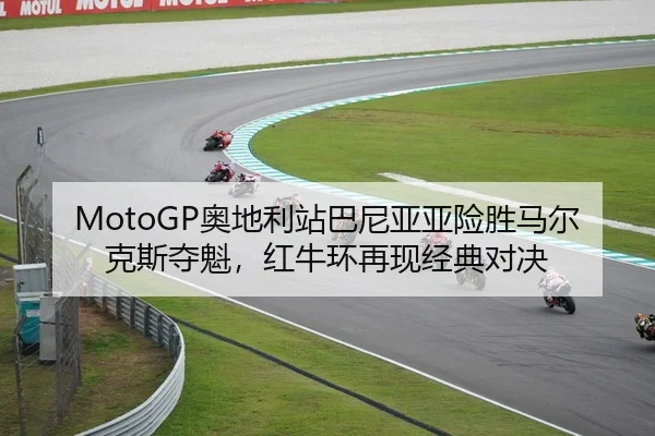 MotoGP奥地利站巴尼亚亚险胜马尔克斯夺魁，红牛环再现经典对决