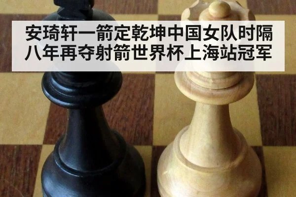 安琦轩一箭定乾坤中国女队时隔八年再夺射箭世界杯上海站冠军