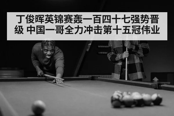 丁俊晖英锦赛轰一百四十七强势晋级 中国一哥全力冲击第十五冠伟业