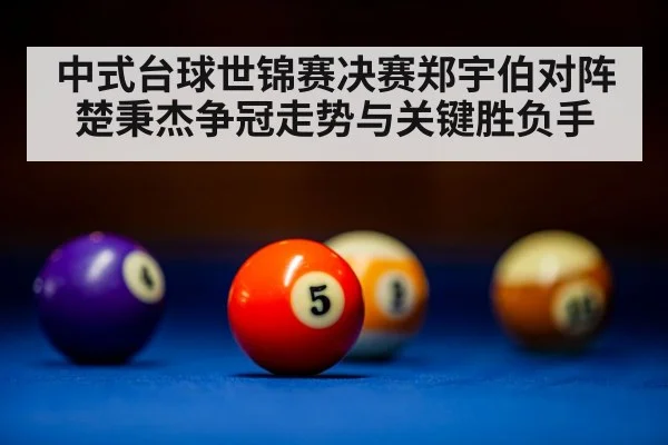 中式台球世锦赛决赛郑宇伯对阵楚秉杰争冠走势与关键胜负手